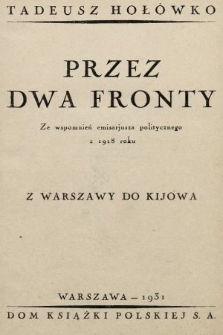 Przez dwa fronty : z Warszawy do Kijowa : ze wspomnień emisarjusza politycznego z 1918 roku