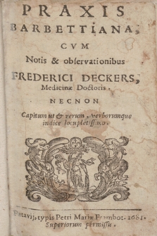 Praxis Barbettiana : Cvm Notis & observationibus Frederici Deckers, Medicinæ Doctoris [...]