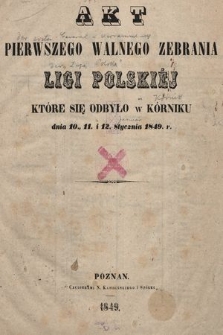 Akt pierwszego walnego zebrania Ligi Polskiéj które się odbyło w Kórniku dnia 10, 11 i 12 stycznia 1849 r.