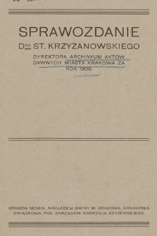 Sprawozdanie DRA St. Krzyżanowskiego Dyrektora Archiwum Aktów Dawnych miasta Krakowa za rok 1908.
