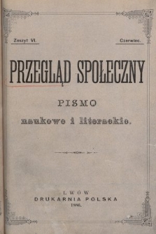 Przegląd Społeczny : pismo naukowe i literackie. [R. 1], 1886, [T. 1], z. 6