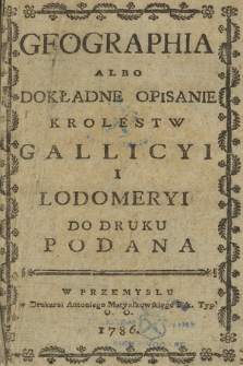 Geographia Albo Dokładne Opisanie Krolestw Gallicyi I Lodomeryi Do Druku Podana