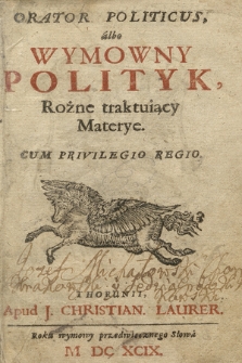 Orator Politicus albo Wymowny Polityk, Rożne traktuiący Materye [...]