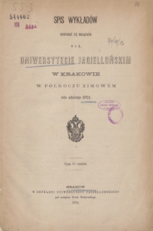 Spis Wykładów Odbywać się Mających w c. k. Uniwersytecie Jagiellońskim w Krakowie w Półroczu Zimowém roku szkolnego 1870/1
