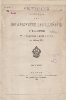 Spis Wykładów Odbywać się Mających w c. k. Uniwersytecie Jagiellońskim w Krakowie w Półroczu Zimowém roku szkolnego 1872/3