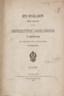 Spis Wykładów Odbywać się Mających w c. k. Uniwersytecie Jagiellońskim w Krakowie w Półroczu Letniém roku szkolnego 1874