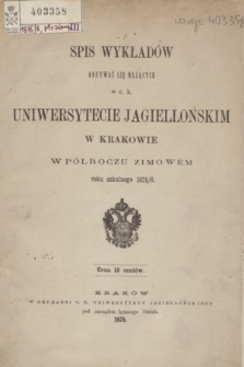 Spis Wykładów Odbywać się Mających w c. k. Uniwersytecie Jagiellońskim w Krakowie w Półroczu Zimowém roku szkolnego 1875/6