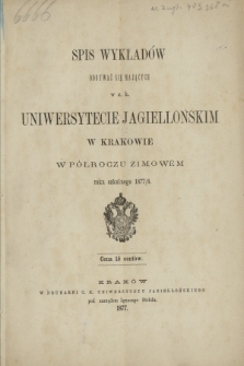 Spis Wykładów Odbywać się Mających w c. k. Uniwersytecie Jagiellońskim w Krakowie w Półroczu Zimowém roku szkolnego 1877/8