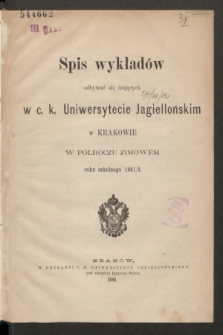 Spis wykładów odbywać się mających w c. k. Uniwersytecie Jagiellońskim w Krakowie w Półroczu Zimowém roku szkolnego 1881/2