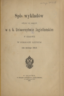 Spis wykładów odbywać się mających w c. k. Uniwersytecie Jagiellońskim w Krakowie w Półroczu Letniém roku szkolnego 1882/3