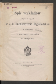 Spis wykładów odbywać się mających w c. k. Uniwersytecie Jagiellońskim w Krakowie w Półroczu Letniém roku szkolnego 1883/4
