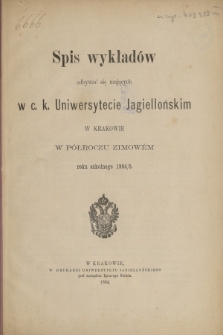 Spis wykładów odbywać się mających w c. k. Uniwersytecie Jagiellońskim w Krakowie w Półroczu Zimowém roku szkolnego 1884/5