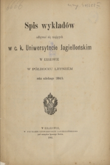 Spis wykładów odbywać się mających w c. k. Uniwersytecie Jagiellońskim w Krakowie w Półroczu Letniém roku szkolnego 1884/5