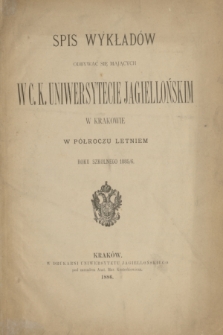 Spis Wykładów Odbywać się Mających w C. K. Uniwersytecie Jagiellońskim w Krakowie w Półroczu Letniem Roku Szkolnego 1885/6