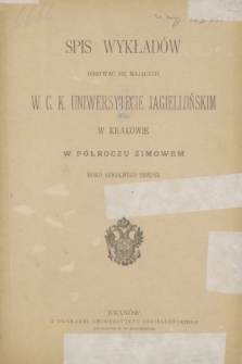 Spis Wykładów Odbywać się Mających w C. K. Uniwersytecie Jagiellońskim w Krakowie w Półroczu Zimowem Roku Szkolnego 1892/93