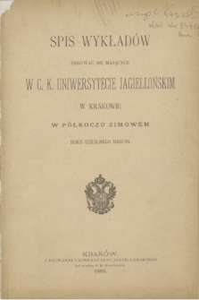 Spis Wykładów Odbywać się Mających w C. K. Uniwersytecie Jagiellońskim w Krakowie w Półroczu Zimowem Roku Szkolnego 1893/94