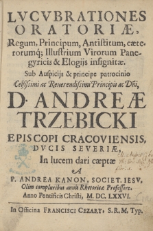 Lvcvbrationes Oratoriæ Regum, Principum, Antistitum, cæterorumq[ue] Illustrium Virorum Panegyricis & Elogijs insignitæ Sub Auspicijs & principe patrocinio [...] D. Andreæ Trzebicki [...] In lucem dari cæptæ