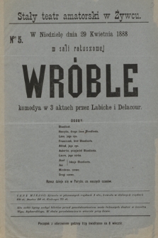 Nr 5 Stały teatr amatorski w Żywcu, w niedzielę dnia 29 kwietnia 1888, w sali ratuszowej : Wróble, komedya w 3 aktach przez Labiche i Delacour