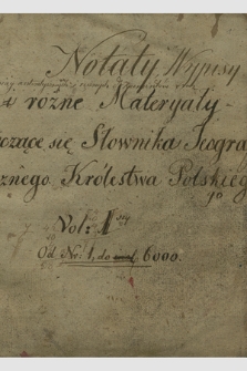 „Notaty, wypisy i różne materyały tyczące się Słownika Jeograficznego Królestwa Polskiego”. T. 1, Nr 1-5999 : zapisywane w latach 1850-1878