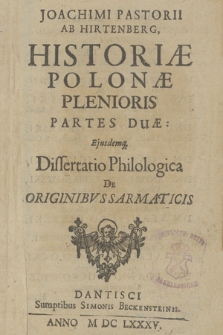 Joachimi Pastorii Ab Hirtenberg Historiæ Polonæ Plenioris Partes Duæ : Ejusdemq[ue] Dissertatio Philologica De Originibvs Sarmaticis