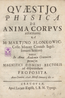 Qvaestio Physica De Anima Corpvs informante. A M. Martjno Slonkowic [...] In Alma Academia Cracouien [...] ad disputandum Proposita. Anno Domini. 1648. Mensis Ianuarij die 11