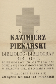 Ś. P. Kazimierz Piekarski bibliolog bibliograf bibliofil Po eksportacji zwłok w Łowiczu odbędą się uroczystości pogrzebowe w Krakowie dnia 19 i 20 marca 1948 r. W żałobie łączy się Związek Księgarzy Polskich