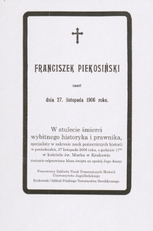 Franciszek Piekosiński zmarł dnia 27. listopada 1906 roku. W stulecie śmierci wybitnego historyka i prawnika [...] w poniedziałek, 27 listopada 2006 roku [...] zostanie odprawiona Msza święta za spokój Jego duszy [...]