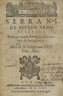 M. Attilii Serrani De Septem Vrbis Romae Ecclesiis : Vna cum earum Reliquijs, Stationibus, & Indulgentijs. Ad S.D. N. Gregorium XIII. Pont. Max