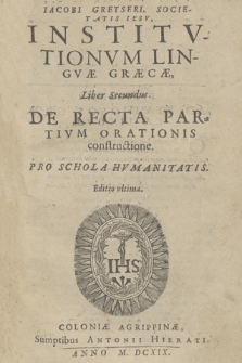 Iacobi Gretseri, Societatis Iesv, Institvtionvm Lingvæ Græcæ Liber Secundus. De Recta Partivm Orationis constructione, Pro Schola Hvmanitatis
