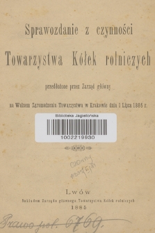 Sprawozdanie z Czynności Towarzystwa Kółek Rolniczych Przedłożone Przez Zarząd Główny na Walnem Zgromadzeniu Towarzystwa w Krakowie Dnia 1 Lipca 1885 r.