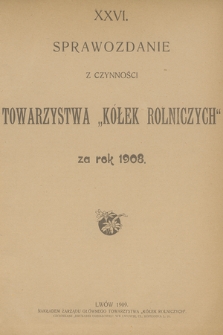 XXVI. Sprawozdanie z Czynności Towarzystwa „Kółek Rolniczych” za Rok 1908