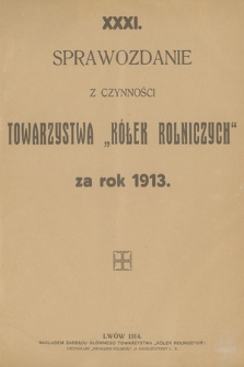 XXXI. Sprawozdanie z Czynności Towarzystwa „Kółek Rolniczych” za Rok 1913