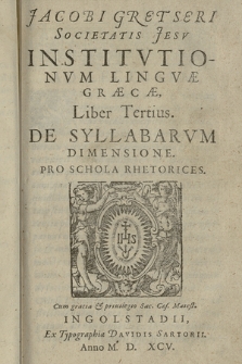 Iacobi Gretseri Societatis Iesv, Institvtionvm Lingvæ Graecae Liber [...]. Lib. 3, De Syllabarvm Dimensione, Pro Schola Rhetorices