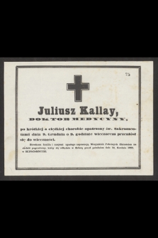 Juliusz Kallay doktor medycyny [...] dnia 9 grudnia o 9 wieczorem przeniósł się do wieczności. Stroskana familia i znajomi zgasłego zapraszają Wszystkich Pobożnych Chrześcijan na obchód pogrzebowy, który odbędzie się w Sobotę przed południem dnia 12 Grudnia 1863 w Krośnie