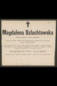 Magdalena Szlachtowska : Wdowa po Radcy b. Sądów szlacheckich, [...] przeniosła się do wieczności w dniu 1 Kwietnia 1882 r.