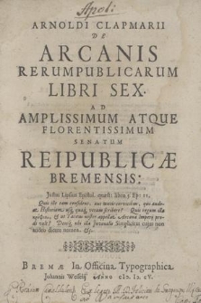 Arnoldi Clapmarii De Arcanis Rerumpublicarum Libri Sex. Ad [...] Senatum Reipublicæ Bremensis [...]
