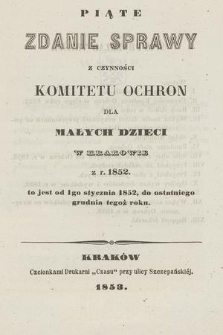 Piąte Zdanie Sprawy z Czynności Komitetu Ochron dla Małych Dzieci w Krakowie z r. 1852 : to jest od dnia 1go stycznia 1852, do ostatniego grudnia tegoż roku