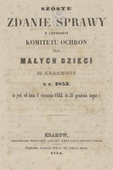 Szóste Zdanie Sprawy z Czynności Komitetu Ochron dla Małych Dzieci w Krakowie z r. 1853 : to jest od dnia 1 stycznia 1853, do 31 grudnia tegoż r.