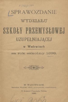 Sprawozdanie Wydziału Szkoły Przemysłowej Uzupełniającej w Wadowicach za Rok Szkolny 1898