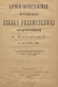 Sprawozdanie Wydziału Szkoły Przemysłowej Uzupełniającej w Wadowicach, za Rok Szkolny 1903