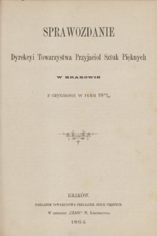 Sprawozdanie Dyrekcyi Towarzystwa Przyjaciół Sztuk Pięknych w Krakowie z Czynności w Roku 1863/64