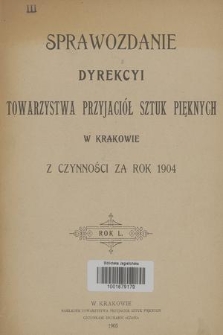 Sprawozdanie Dyrekcyi Towarzystwa Przyjaciół Sztuk Pięknych w Krakowie z Czynności za Rok 1904