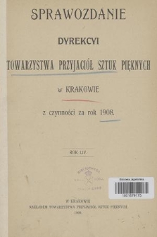 Sprawozdanie Dyrekcyi Towarzystwa Przyjaciół Sztuk Pięknych w Krakowie z Czynności za Rok 1908