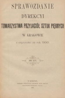 Sprawozdanie Dyrekcyi Towarzystwa Przyjaciół Sztuk Pięknych w Krakowie z Czynności za Rok 1900