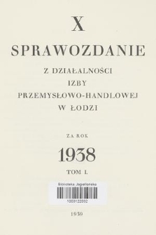 X Sprawozdanie z Działalności Izby Przemysłowo-Handlowej w Łodzi za Rok 1938. T. 1