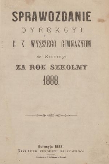 Sprawozdanie Dyrekcyi C. K. Wyższego Gimnazyum w Kołomyi za Rok Szkolny 1888