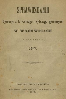 Sprawozdanie Dyrekcyi C. K. Realnego i Wyższego Gimnazyum w Wadowicach za Rok Szkolny 1877