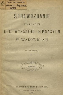 Sprawozdanie Dyrekcyi C. K. Wyższego Gimnazyum w Wadowicach za Rok Szkolny 1886